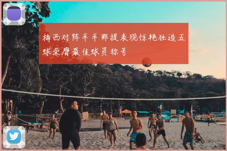 梅西对阵辛辛那提表现惊艳独造五球荣膺最佳球员称号