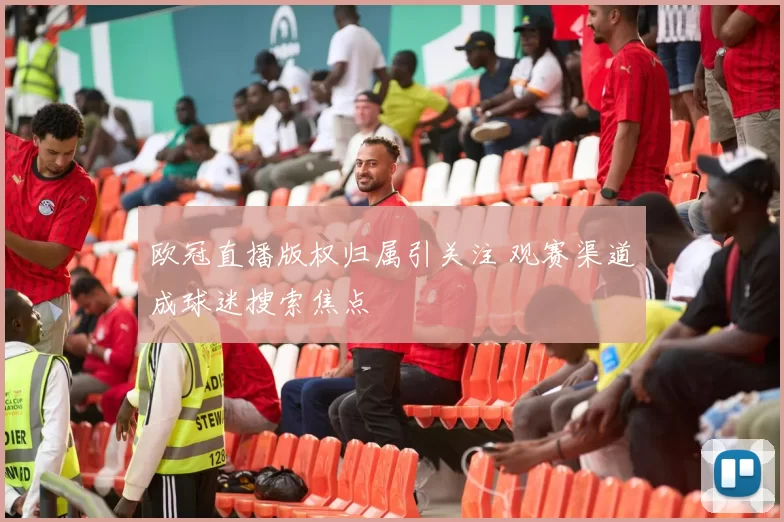 欧冠直播版权归属引关注 观赛渠道成球迷搜索焦点