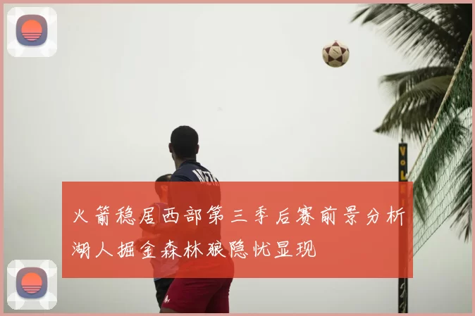 火箭稳居西部第三季后赛前景分析湖人掘金森林狼隐忧显现